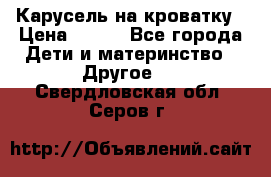Карусель на кроватку › Цена ­ 700 - Все города Дети и материнство » Другое   . Свердловская обл.,Серов г.